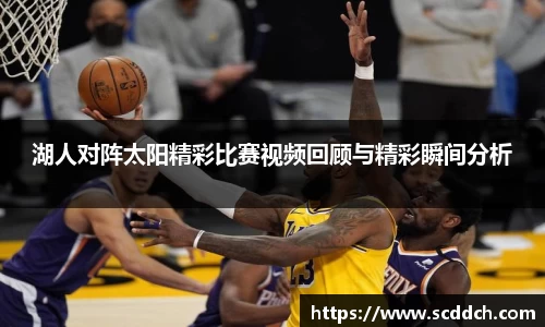 湖人对阵太阳精彩比赛视频回顾与精彩瞬间分析
